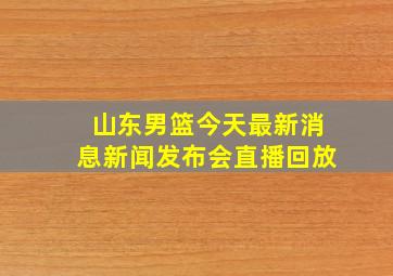 山东男篮今天最新消息新闻发布会直播回放