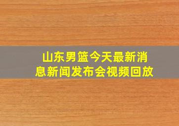 山东男篮今天最新消息新闻发布会视频回放