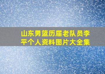 山东男篮历届老队员李平个人资料图片大全集