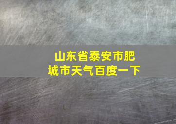 山东省泰安市肥城市天气百度一下