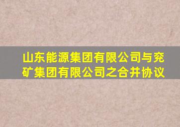 山东能源集团有限公司与兖矿集团有限公司之合并协议