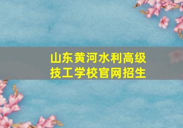 山东黄河水利高级技工学校官网招生