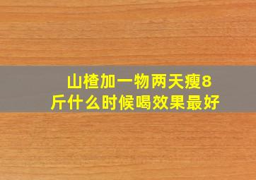 山楂加一物两天瘦8斤什么时候喝效果最好