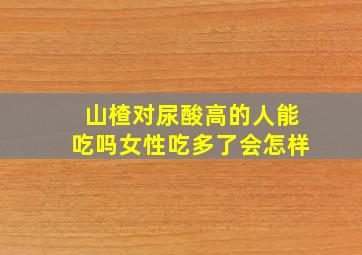 山楂对尿酸高的人能吃吗女性吃多了会怎样