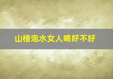 山楂泡水女人喝好不好