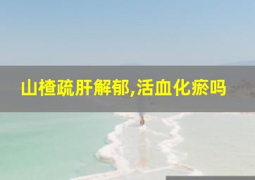 山楂疏肝解郁,活血化瘀吗