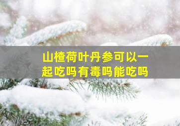 山楂荷叶丹参可以一起吃吗有毒吗能吃吗