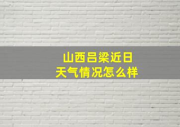 山西吕梁近日天气情况怎么样