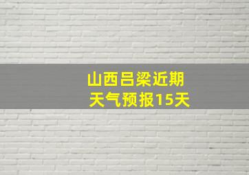 山西吕梁近期天气预报15天