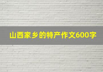 山西家乡的特产作文600字