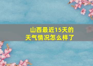 山西最近15天的天气情况怎么样了