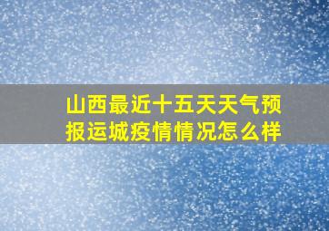 山西最近十五天天气预报运城疫情情况怎么样