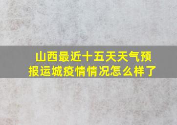 山西最近十五天天气预报运城疫情情况怎么样了