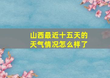 山西最近十五天的天气情况怎么样了