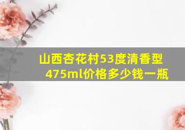 山西杏花村53度清香型475ml价格多少钱一瓶