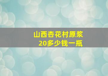 山西杏花村原浆20多少钱一瓶