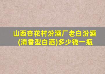 山西杏花村汾酒厂老白汾酒(清香型白洒)多少钱一瓶