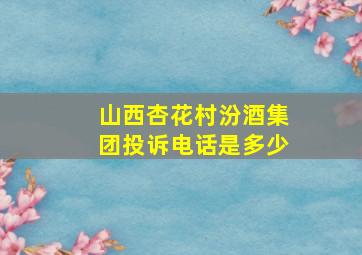 山西杏花村汾酒集团投诉电话是多少