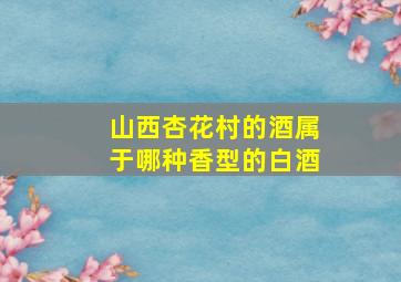 山西杏花村的酒属于哪种香型的白酒