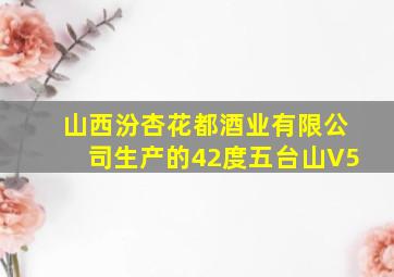 山西汾杏花都酒业有限公司生产的42度五台山V5