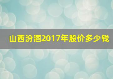 山西汾酒2017年股价多少钱