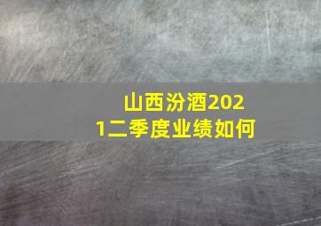 山西汾酒2021二季度业绩如何