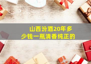 山西汾酒20年多少钱一瓶清香纯正的