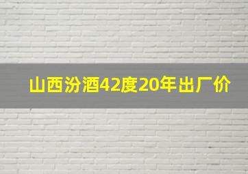 山西汾酒42度20年出厂价