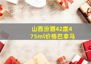 山西汾酒42度475ml价格巴拿马