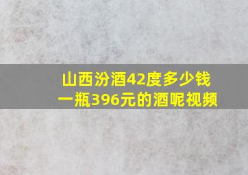 山西汾酒42度多少钱一瓶396元的酒呢视频