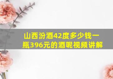 山西汾酒42度多少钱一瓶396元的酒呢视频讲解