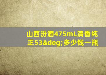 山西汾酒475mL清香纯正53°多少钱一瓶