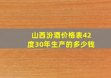 山西汾酒价格表42度30年生产的多少钱