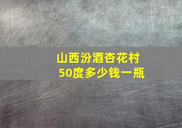 山西汾酒杏花村50度多少钱一瓶