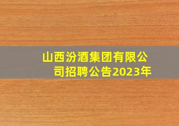 山西汾酒集团有限公司招聘公告2023年