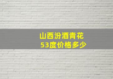 山西汾酒青花53度价格多少