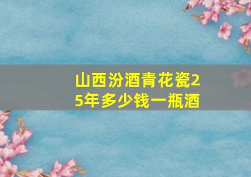 山西汾酒青花瓷25年多少钱一瓶酒