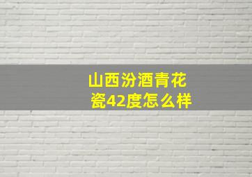 山西汾酒青花瓷42度怎么样