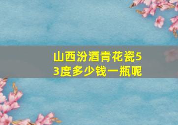 山西汾酒青花瓷53度多少钱一瓶呢