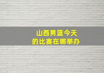 山西男篮今天的比赛在哪举办