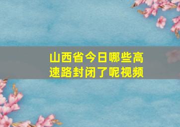 山西省今日哪些高速路封闭了呢视频