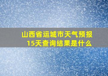 山西省运城市天气预报15天查询结果是什么