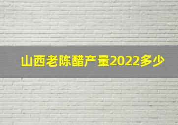 山西老陈醋产量2022多少