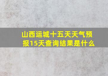 山西运城十五天天气预报15天查询结果是什么