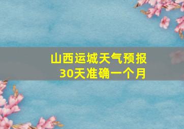 山西运城天气预报30天准确一个月