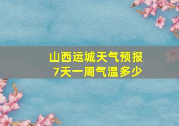 山西运城天气预报7天一周气温多少