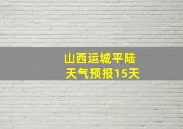 山西运城平陆天气预报15天