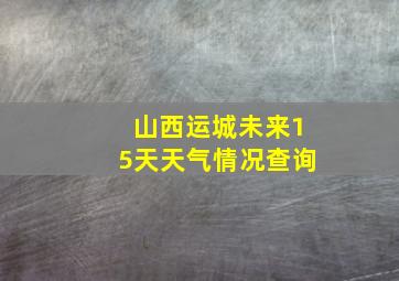 山西运城未来15天天气情况查询