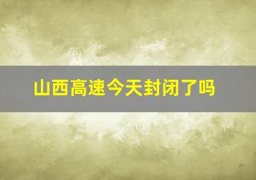 山西高速今天封闭了吗