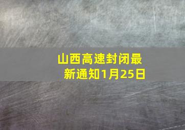 山西高速封闭最新通知1月25日